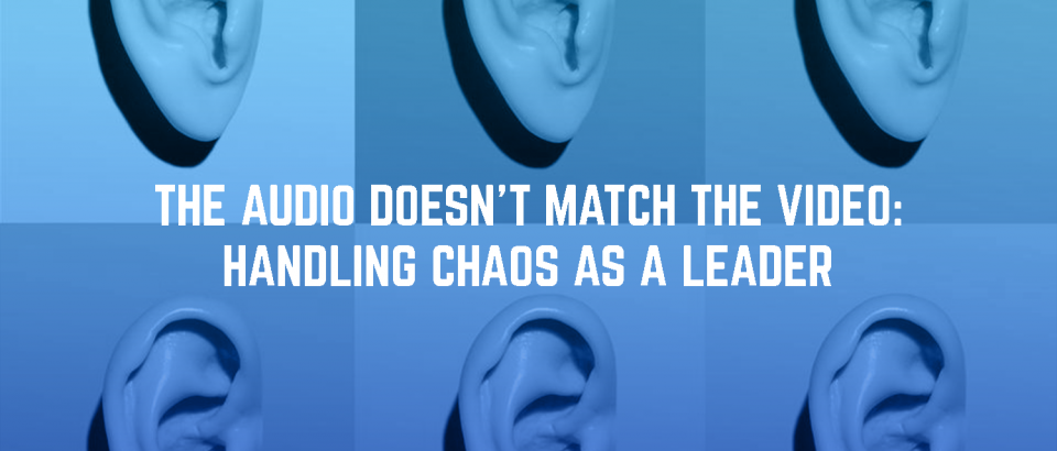 The Audio Doesn’t Match The Video: Handling Chaos As A Leader