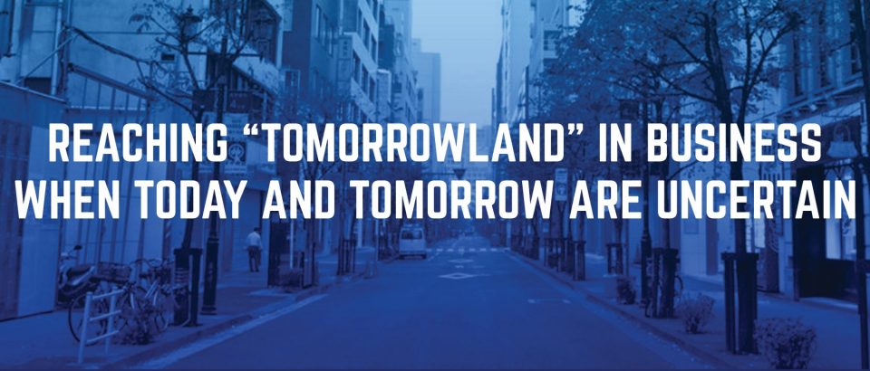 Reaching “Tomorrowland” in Business When Today and Tomorrow are Uncertain